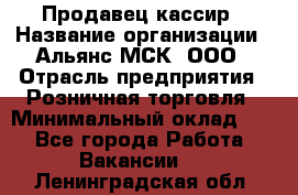 Продавец-кассир › Название организации ­ Альянс-МСК, ООО › Отрасль предприятия ­ Розничная торговля › Минимальный оклад ­ 1 - Все города Работа » Вакансии   . Ленинградская обл.